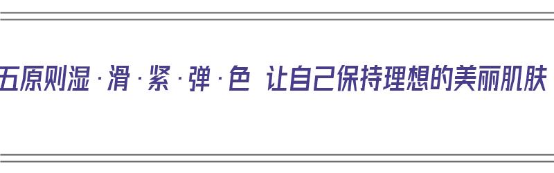 美肌五原则湿·滑·紧·弹·色 让自己保持理想的美丽肌肤（美肌是啥意思）