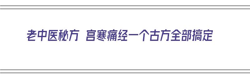 老中医秘方 宫寒痛经一个古方全部搞定（宫寒痛经中药方剂）