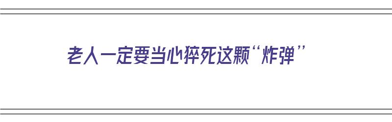 老人一定要当心猝死这颗“炸弹”（老人猝死的人是有福报吗）