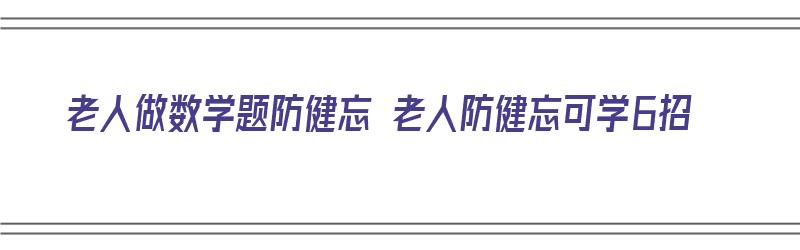 老人做数学题防健忘 老人防健忘可学6招（老年人做数学题可以预防老年痴呆吗）