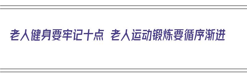 老人健身要牢记十点 老人运动锻炼要循序渐进（老年人运动健身的原则）