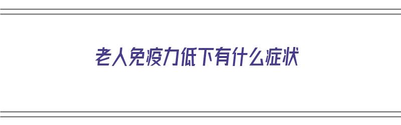 老人免疫力低下有什么症状（老人免疫力低的症状）