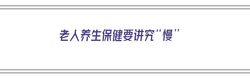 老人养生保健要讲究“慢”（老年人保健养生）