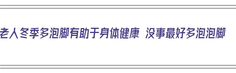 老人冬季多泡脚有助于身体健康 没事最好多泡泡脚（老年人冬季泡脚的好处）