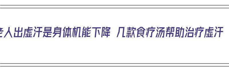 老人出虚汗是身体机能下降 几款食疗汤帮助治疗虚汗（老年人出虚汗食疗偏方）