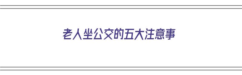 老人坐公交的五大注意事（老人坐公交的五大注意事项）