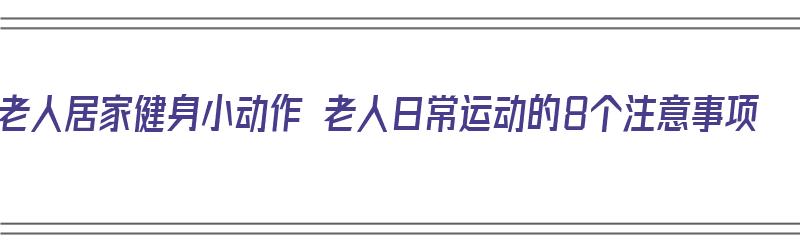 老人居家健身小动作 老人日常运动的8个注意事项（老年人居家运动）