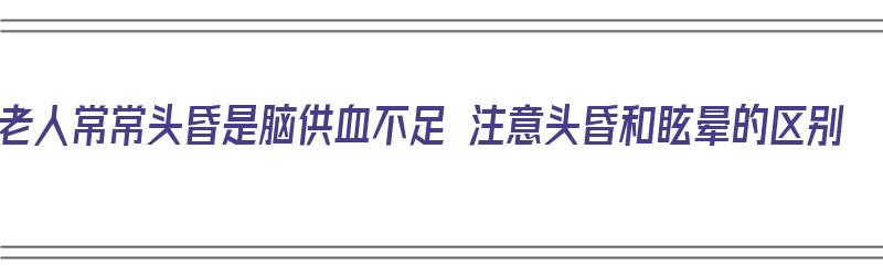 老人常常头昏是脑供血不足 注意头昏和眩晕的区别（老年人总觉得头晕晕的是供血不足吗）