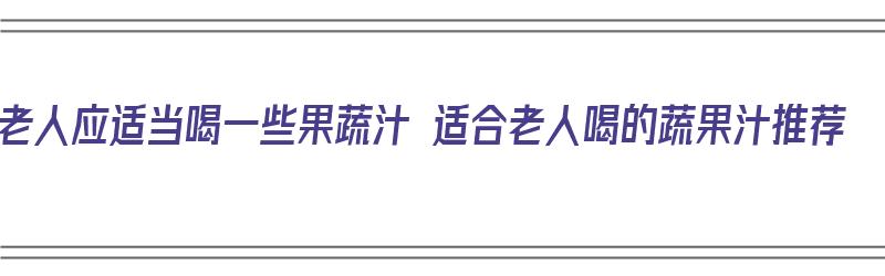 老人应适当喝一些果蔬汁 适合老人喝的蔬果汁推荐（适合老年人喝的果蔬汁）