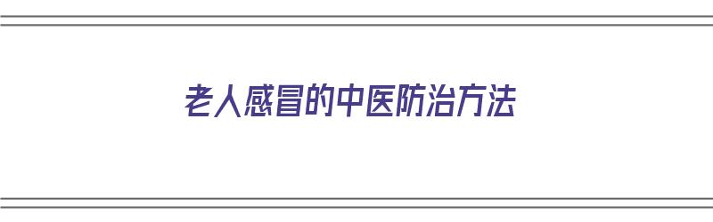 老人感冒的中医防治方法（老人感冒的中医防治方法有哪些）