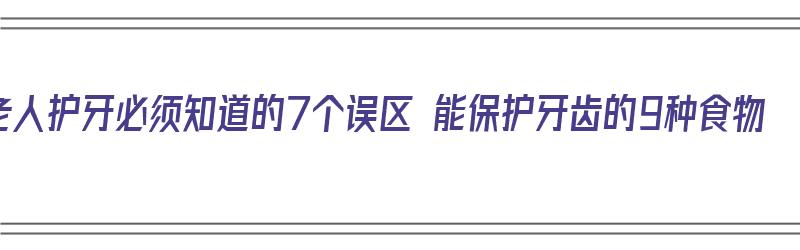 老人护牙必须知道的7个误区 能保护牙齿的9种食物（老年人护牙）