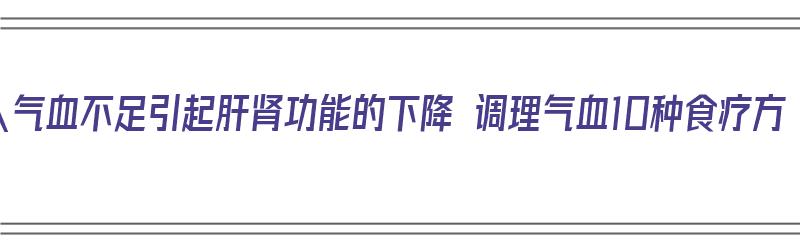 老人气血不足引起肝肾功能的下降 调理气血10种食疗方（老人气血不足吃啥）