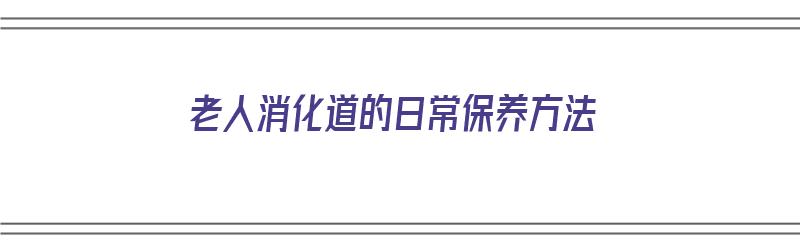 老人消化道的日常保养方法（老人消化道的日常保养方法有哪些）