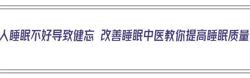 老人睡眠不好导致健忘 改善睡眠中医教你提高睡眠质量（老年人睡眠不好小偏方）