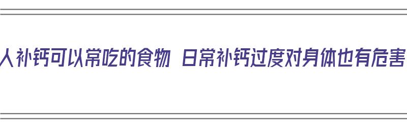 老人补钙可以常吃的食物 日常补钙过度对身体也有危害（老人补钙有什么害处）