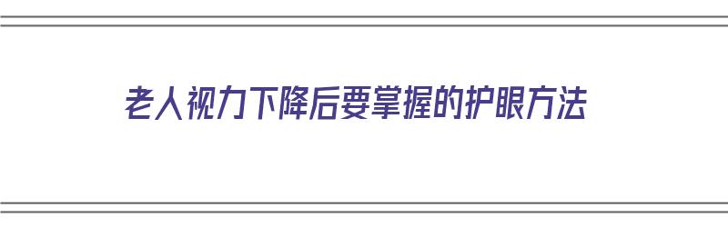 老人视力下降后要掌握的护眼方法（老年人视力减退怎么恢复）