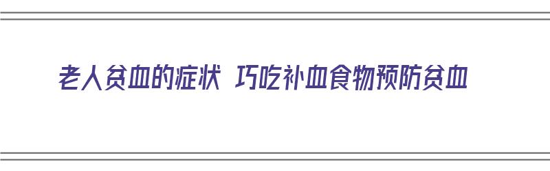 老人贫血的症状 巧吃补血食物预防贫血（老人贫血吃什么补血最快食补窍门）