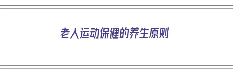 老人运动保健的养生原则（老人运动保健的养生原则是什么）