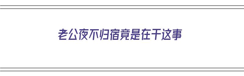 老公夜不归宿竟是在干这事（老公夜不归宿竟是在干这事怎么办）