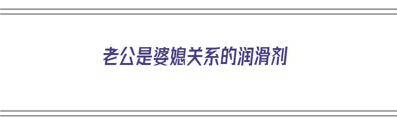 老公是婆媳关系的润滑剂（老公是婆媳之间的调和剂）