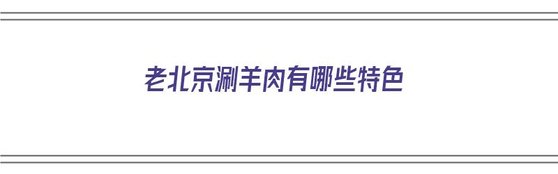 老北京涮羊肉有哪些特色（老北京涮羊肉有哪些特色菜）