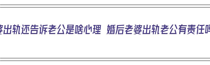 老婆出轨还告诉老公是啥心理 婚后老婆出轨老公有责任吗（老婆出轨经过会全部告诉我,我该怎么办）