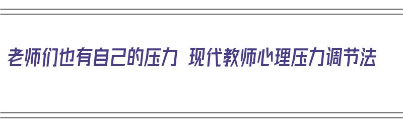 老师们也有自己的压力 现代教师心理压力调节法（教师的心理压力与调适）