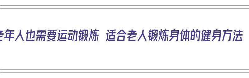 老年人也需要运动锻炼 适合老人锻炼身体的健身方法（老年人锻炼身体选什么运动）