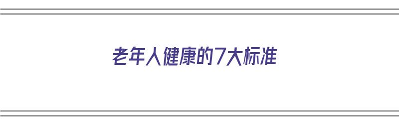 老年人健康的7大标准（老年人健康的7大标准是什么）