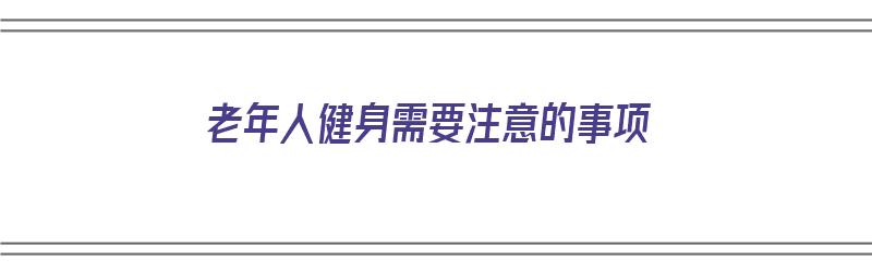 老年人健身需要注意的事项（老年人健身需要注意的事项有哪些）