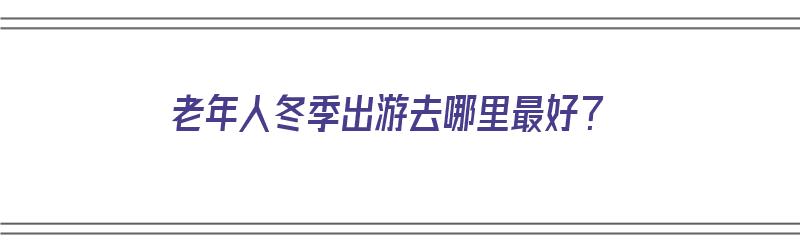 老年人冬季出游去哪里最好？（老年人冬季出游去哪里最好呢）