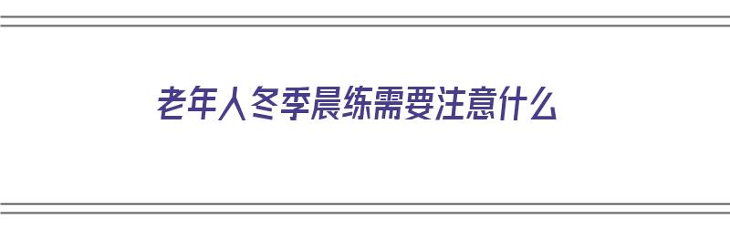 老年人冬季晨练需要注意什么（老年人冬季晨练需要注意什么事项）