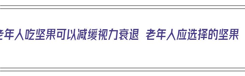 老年人吃坚果可以减缓视力衰退 老年人应选择的坚果（老年人吃啥坚果好）