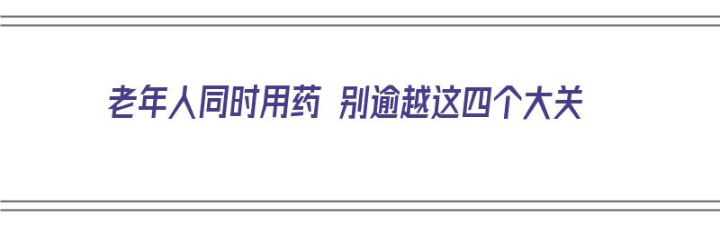 老年人同时用药 别逾越这四个大关