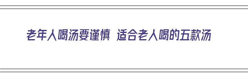 老年人喝汤要谨慎 适合老人喝的五款汤（适合老人喝的汤有哪些）