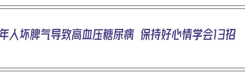 老年人坏脾气导致高血压糖尿病 保持好心情学会13招（老年人脾气坏怎么办）