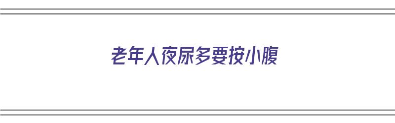 老年人夜尿多要按小腹（老年人夜尿多要按小腹吗）