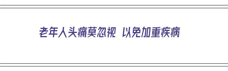 老年人头痛莫忽视 以免加重疾病