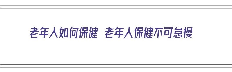 老年人如何保健 老年人保健不可怠慢（老年人怎样保健）