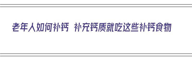 老年人如何补钙 补充钙质就吃这些补钙食物（老年人咋样补钙吃啥）