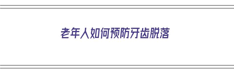 老年人如何预防牙齿脱落（老年人如何预防牙齿脱落的方法）