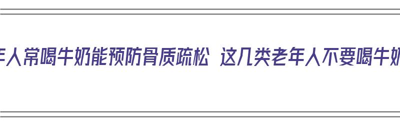 老年人常喝牛奶能预防骨质疏松 这几类老年人不要喝牛奶