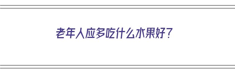 老年人应多吃什么水果好？（老年人应多吃什么水果好呢）