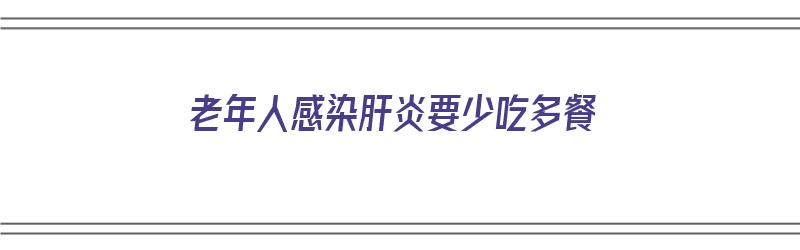 老年人感染肝炎要少吃多餐（老年人感染肝炎要少吃多餐吗）