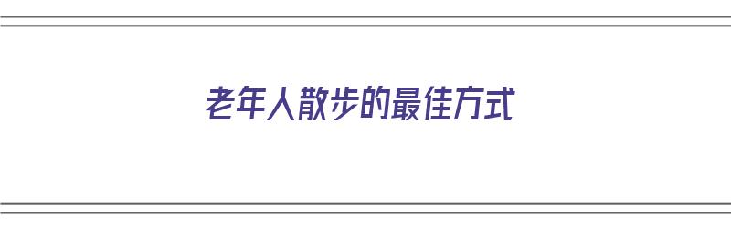 老年人散步的最佳方式（老年人散步的最佳方式是什么）