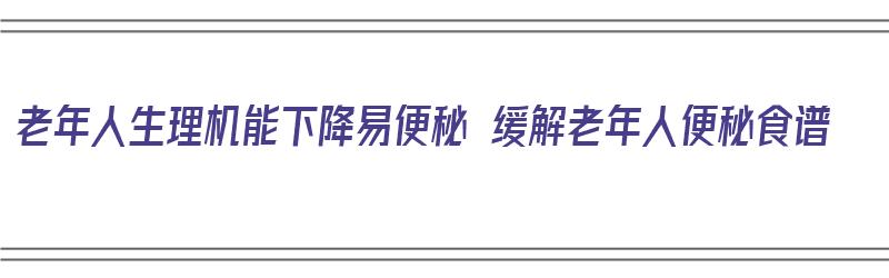 老年人生理机能下降易便秘 缓解老年人便秘食谱（改善老年人便秘的食物）