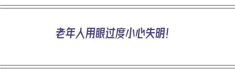 老年人用眼过度小心失明！（老年人用眼过度小心失明怎么办）