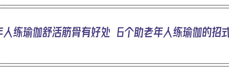 老年人练瑜伽舒活筋骨有好处 6个助老年人练瑜伽的招式（老年人练的瑜伽动作视频）