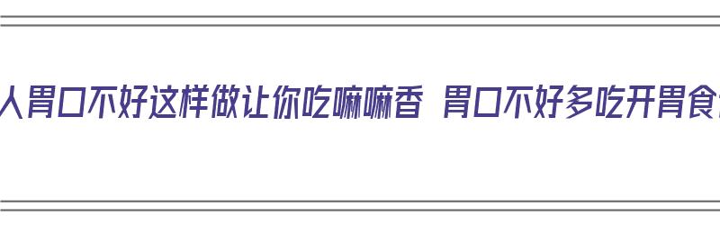 老年人胃口不好这样做让你吃嘛嘛香 胃口不好多吃开胃食谱（老年人胃口不好,吃什么开胃）