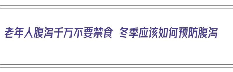 老年人腹泻千万不要禁食 冬季应该如何预防腹泻